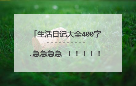 生活日记大全400字 ...........急急急急 ！！！！！！！！！！！！！
