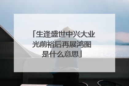生逢盛世中兴大业 光前裕后再展鸿图 是什么意思