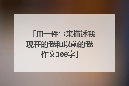 用一件事来描述我现在的我和以前的我作文300字
