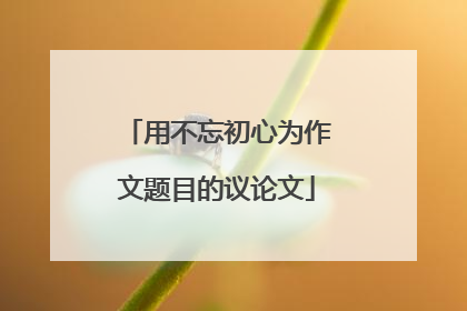 用不忘初心为作文题目的议论文