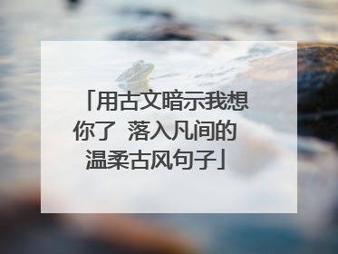 用古文暗示我想你了 落入凡间的温柔古风句子