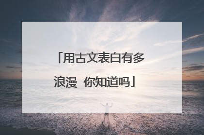 用古文表白有多浪漫 你知道吗
