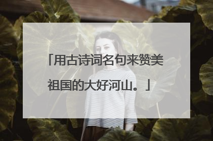 用古诗词名句来赞美祖国的大好河山。