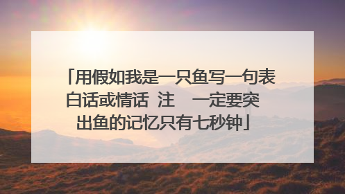 用假如我是一只鱼写一句表白话或情话 注⚠️一定要突出鱼的记忆只有七秒钟
