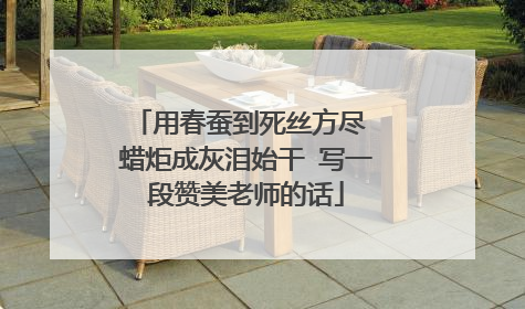 用春蚕到死丝方尽 蜡炬成灰泪始干 写一段赞美老师的话