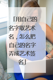 用自己的名字取艺术名,怎么把自己的名字弄成艺术签名