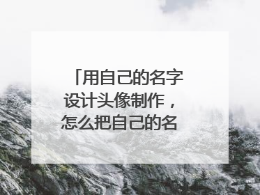 用自己的名字设计头像制作,怎么把自己的名字弄成头像