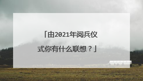 由2021年阅兵仪式你有什么联想？
