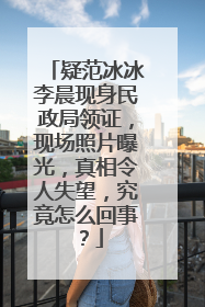 疑范冰冰李晨现身民政局领证,现场照片曝光,真相令人失望,究竟怎么回事?