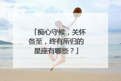 痴心守候,关怀备至,终有所归的星座有哪些?