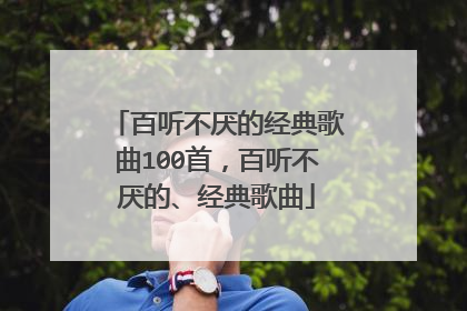 百听不厌的经典歌曲100首,百听不厌的、经典歌曲