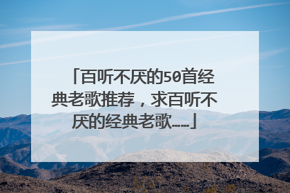 百听不厌的50首经典老歌推荐,求百听不厌的经典老歌……