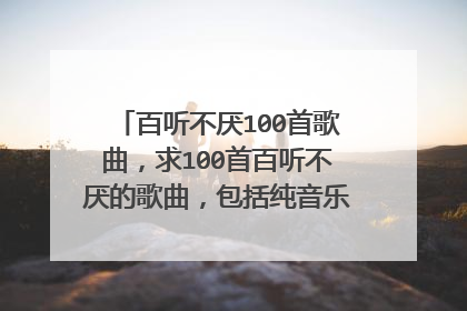 百听不厌100首歌曲,求100首百听不厌的歌曲,包括纯音乐,要求欢快清