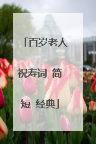 百岁老人祝寿词 简短 经典