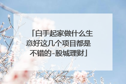 白手起家做什么生意好这几个项目都是不错的-股城理财