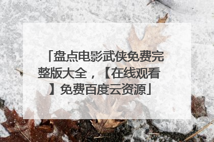 盘点电影武侠免费完整版大全，【在线观看】免费百度云资源