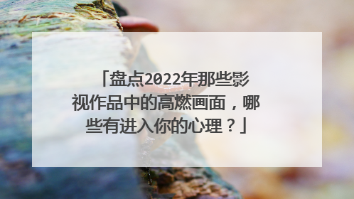 盘点2022年那些影视作品中的高燃画面，哪些有进入你的心理？