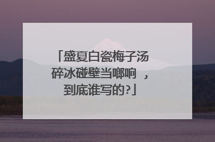 盛夏白瓷梅子汤 碎冰碰壁当啷响 ,到底谁写的?
