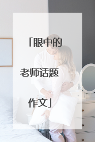 眼中的老师话题作文