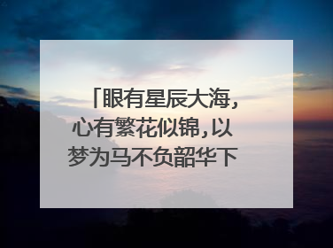 眼有星辰大海,心有繁花似锦,以梦为马不负韶华下句是什么?