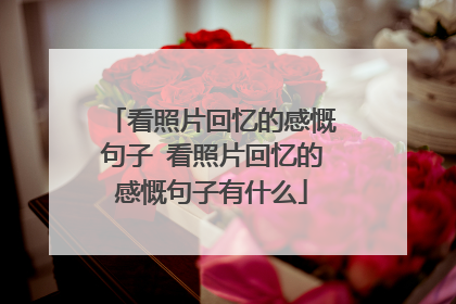 看照片回忆的感慨句子 看照片回忆的感慨句子有什么