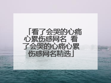 看了会哭的心痛心累伤感网名 看了会哭的心痛心累伤感网名精选