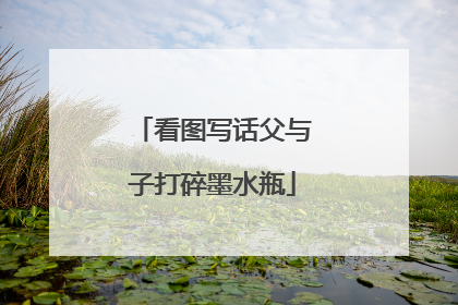 看图写话父与子打碎墨水瓶