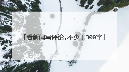 看新闻写评论,不少于300字