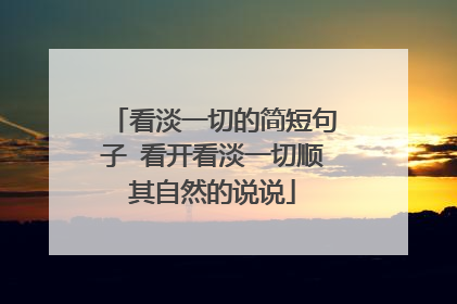 看淡一切的简短句子 看开看淡一切顺其自然的说说