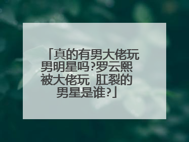 真的有男大佬玩男明星吗?罗云熙被大佬玩 肛裂的男星是谁?