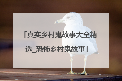 真实乡村鬼故事大全精选_恐怖乡村鬼故事