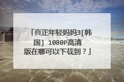 真正年轻妈妈3[韩国] 1080P高清版在哪可以下载到？