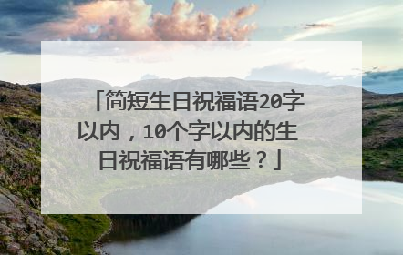 简短生日祝福语20字以内，10个字以内的生日祝福语有哪些？