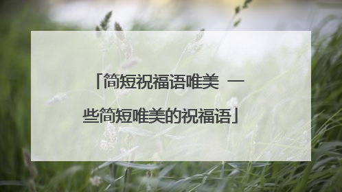 简短祝福语唯美 一些简短唯美的祝福语