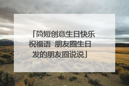 简短创意生日快乐祝福语 朋友圈生日发的朋友圈说说