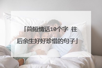 简短情话10个字 往后余生好好珍惜的句子