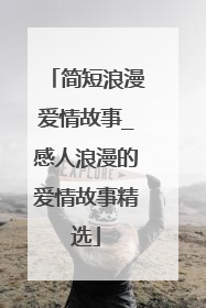 简短浪漫爱情故事_感人浪漫的爱情故事精选