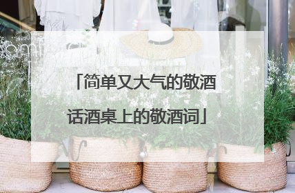 简单又大气的敬酒话酒桌上的敬酒词