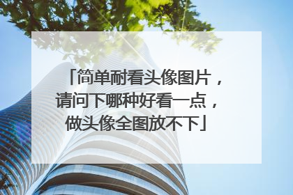 简单耐看头像图片，请问下哪种好看一点，做头像全图放不下