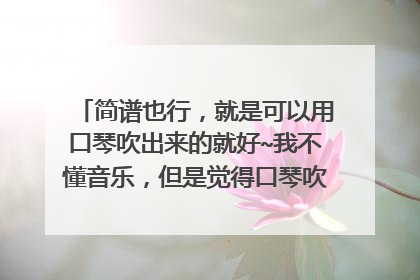 简谱也行，就是可以用口琴吹出来的就好~我不懂音乐，但是觉得口琴吹出来一样好听~~
