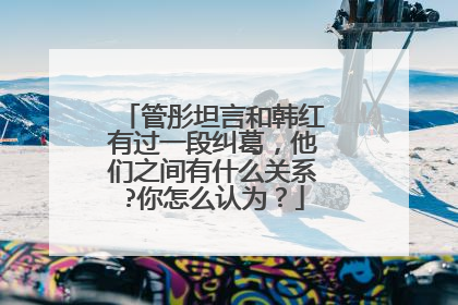管彤坦言和韩红有过一段纠葛,他们之间有什么关系?你怎么认为?