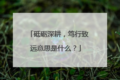砥砺深耕，笃行致远意思是什么？