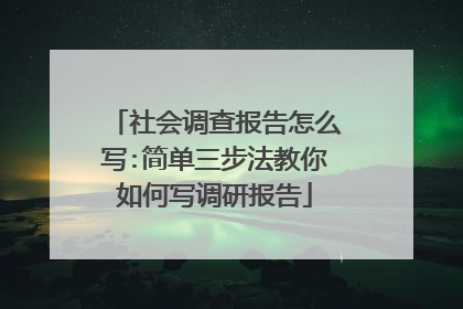 社会调查报告怎么写:简单三步法教你如何写调研报告