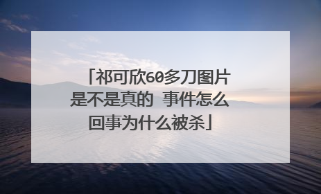 祁可欣60多刀图片是不是真的 事件怎么回事为什么被杀