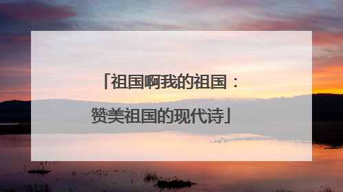 祖国啊我的祖国:赞美祖国的现代诗
