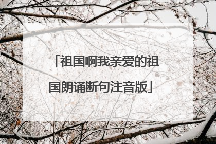 祖国啊我亲爱的祖国朗诵断句注音版