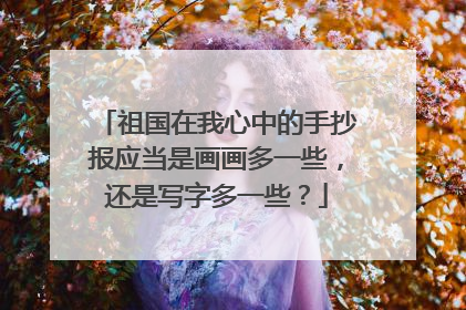 祖国在我心中的手抄报应当是画画多一些，还是写字多一些？