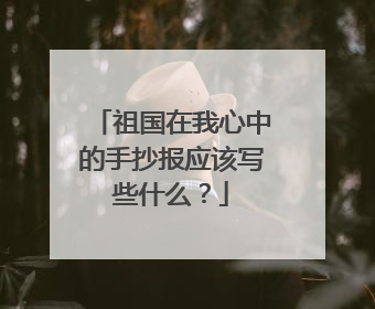 祖国在我心中的手抄报应该写些什么?