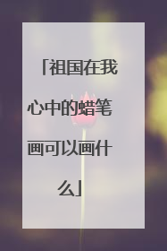 祖国在我心中的蜡笔画可以画什么
