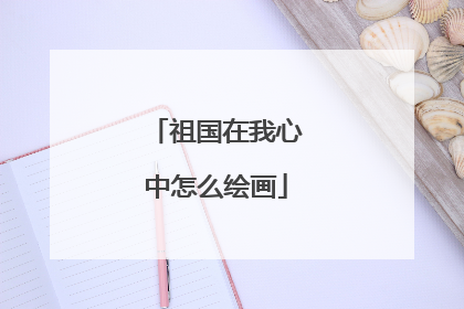 祖国在我心中怎么绘画